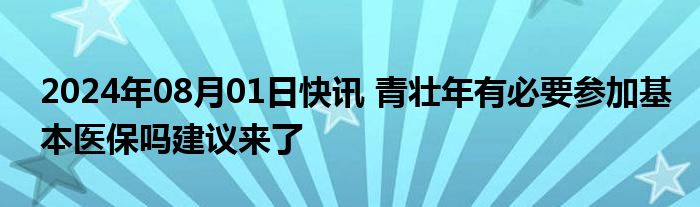 2024年08月01日快讯 青壮年有必要参加基本医保吗建议来了