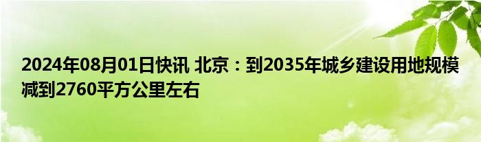 2024年08月01日快讯 北京：到2035年城乡建设用地规模减到2760平方公里左右