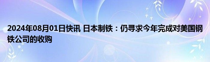 2024年08月01日快讯 日本制铁：仍寻求今年完成对美国钢铁公司的收购