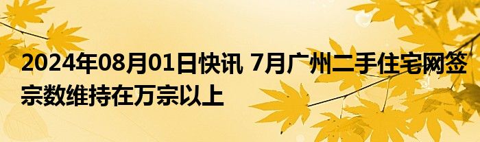 2024年08月01日快讯 7月广州二手住宅网签宗数维持在万宗以上