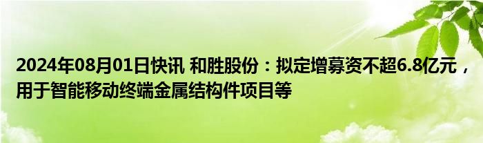 2024年08月01日快讯 和胜股份：拟定增募资不超6.8亿元，用于智能移动终端金属结构件项目等