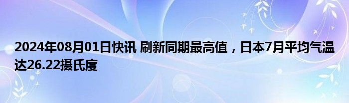 2024年08月01日快讯 刷新同期最高值，日本7月平均气温达26.22摄氏度