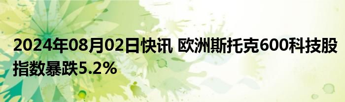 2024年08月02日快讯 欧洲斯托克600科技股指数暴跌5.2%