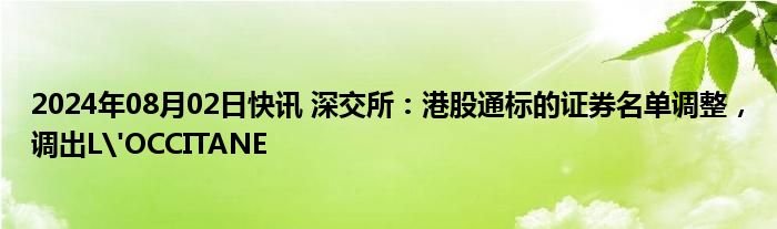 2024年08月02日快讯 深交所：港股通标的证券名单调整，调出L'OCCITANE