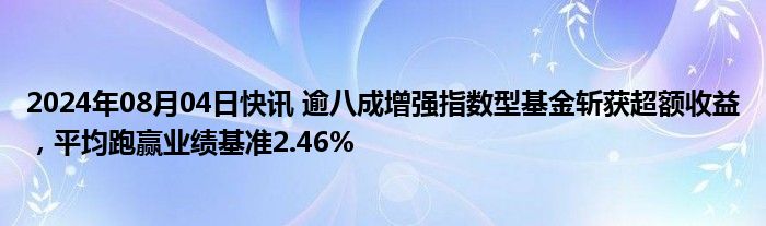 2024年08月04日快讯 逾八成增强指数型基金斩获超额收益，平均跑赢业绩基准2.46%