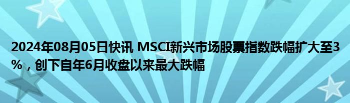 2024年08月05日快讯 MSCI新兴市场股票指数跌幅扩大至3%，创下自年6月收盘以来最大跌幅