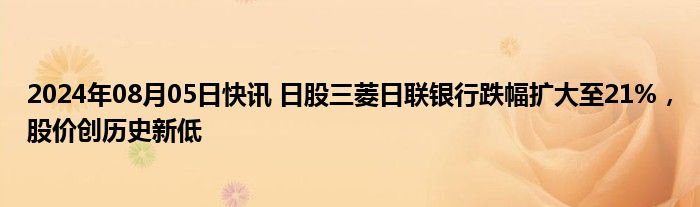 2024年08月05日快讯 日股三菱日联银行跌幅扩大至21%，股价创历史新低