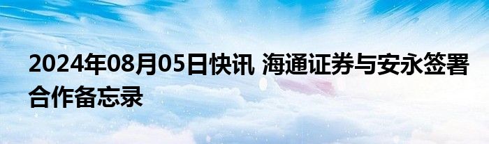 2024年08月05日快讯 海通证券与安永签署合作备忘录