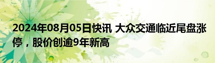 2024年08月05日快讯 大众交通临近尾盘涨停，股价创逾9年新高