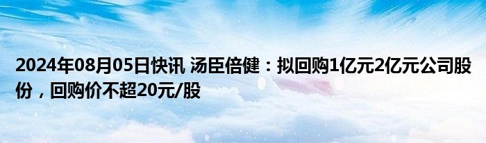 2024年08月05日快讯 汤臣倍健：拟回购1亿元2亿元公司股份，回购价不超20元/股