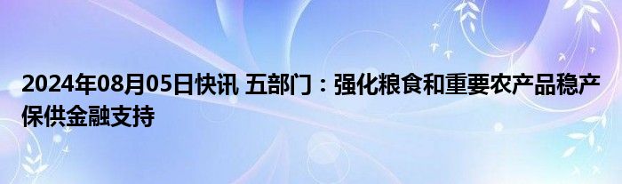 2024年08月05日快讯 五部门：强化粮食和重要农产品稳产保供金融支持