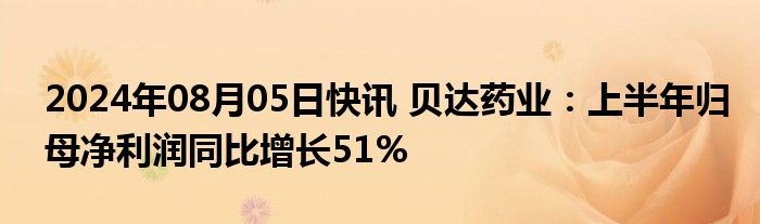 2024年08月05日快讯 贝达药业：上半年归母净利润同比增长51%