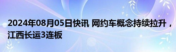 2024年08月05日快讯 网约车概念持续拉升，江西长运3连板