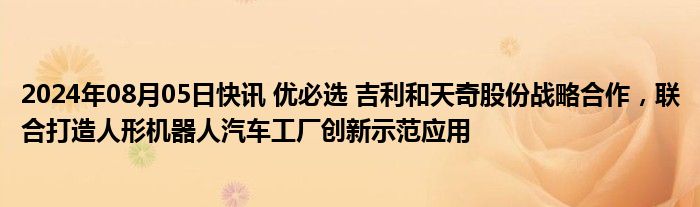 2024年08月05日快讯 优必选 吉利和天奇股份战略合作，联合打造人形机器人汽车工厂创新示范应用