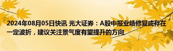 2024年08月05日快讯 光大证券：A股中报业绩修复或存在一定波折，建议关注景气度有望提升的方向