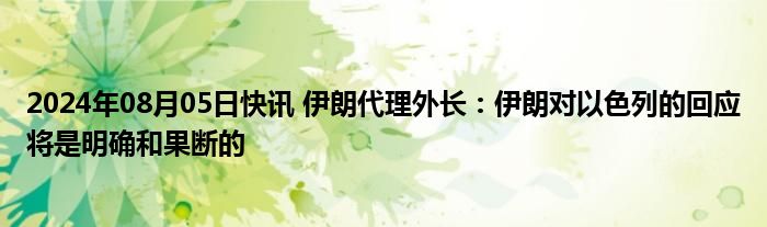 2024年08月05日快讯 伊朗代理外长：伊朗对以色列的回应将是明确和果断的