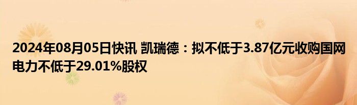 2024年08月05日快讯 凯瑞德：拟不低于3.87亿元收购国网电力不低于29.01%股权