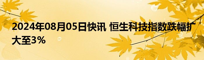 2024年08月05日快讯 恒生科技指数跌幅扩大至3%