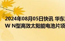 2024年08月05日快讯 华东重机：拟终止投建亳州年产10GW N型高效太阳能电池片项目