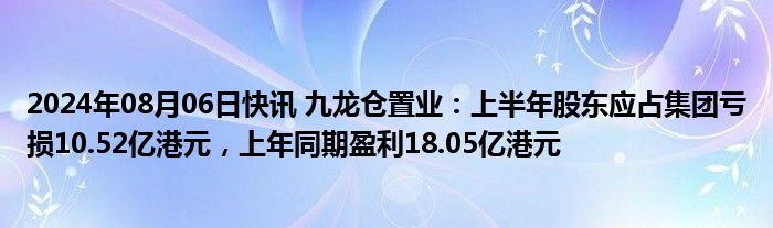 2024年08月06日快讯 九龙仓置业：上半年股东应占集团亏损10.52亿港元，上年同期盈利18.05亿港元