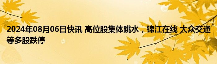 2024年08月06日快讯 高位股集体跳水，锦江在线 大众交通等多股跌停