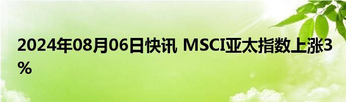 2024年08月06日快讯 MSCI亚太指数上涨3%