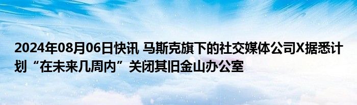 2024年08月06日快讯 马斯克旗下的社交媒体公司X据悉计划“在未来几周内”关闭其旧金山办公室