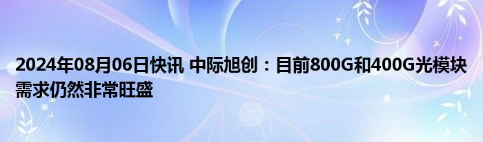 2024年08月06日快讯 中际旭创：目前800G和400G光模块需求仍然非常旺盛