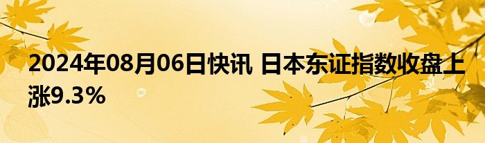 2024年08月06日快讯 日本东证指数收盘上涨9.3%