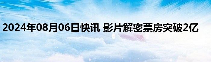 2024年08月06日快讯 影片解密票房突破2亿