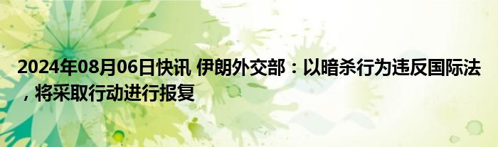 2024年08月06日快讯 伊朗外交部：以暗杀行为违反国际法，将采取行动进行报复