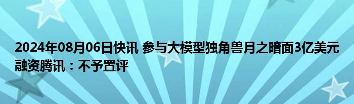 2024年08月06日快讯 参与大模型独角兽月之暗面3亿美元融资腾讯：不予置评