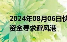 2024年08月06日快讯 海外避险情绪飙升，资金寻求避风港