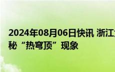 2024年08月06日快讯 浙江大范围高温为何持续多日专家揭秘“热穹顶”现象