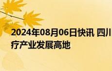 2024年08月06日快讯 四川：到2030年将形成世界级核医疗产业发展高地