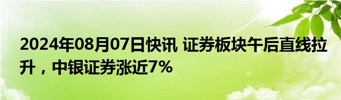 2024年08月07日快讯 证券板块午后直线拉升，中银证券涨近7%