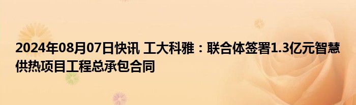 2024年08月07日快讯 工大科雅：联合体签署1.3亿元智慧供热项目工程总承包合同