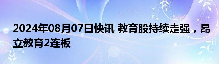 2024年08月07日快讯 教育股持续走强，昂立教育2连板