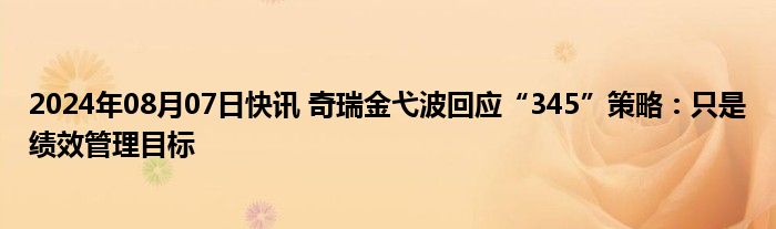 2024年08月07日快讯 奇瑞金弋波回应“345”策略：只是绩效管理目标