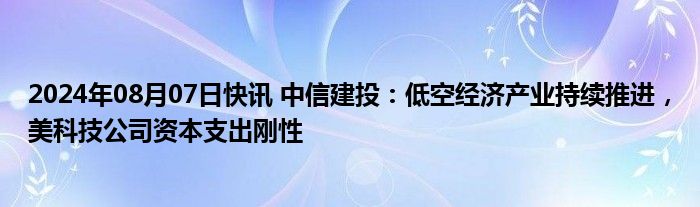 2024年08月07日快讯 中信建投：低空经济产业持续推进，美科技公司资本支出刚性