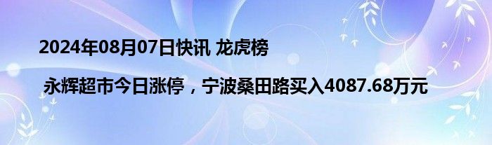 2024年08月07日快讯 龙虎榜 | 永辉超市今日涨停，宁波桑田路买入4087.68万元