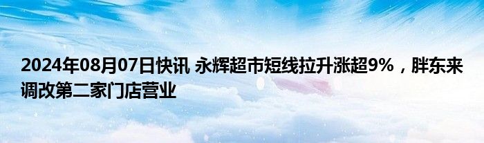 2024年08月07日快讯 永辉超市短线拉升涨超9%，胖东来调改第二家门店营业