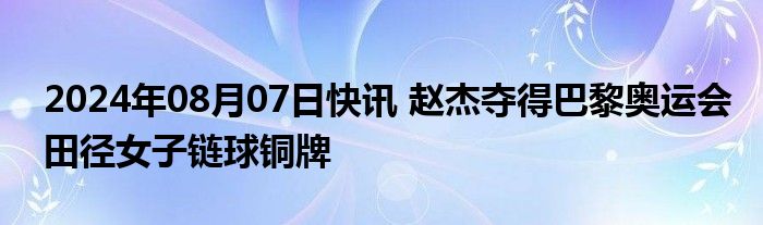 2024年08月07日快讯 赵杰夺得巴黎奥运会田径女子链球铜牌