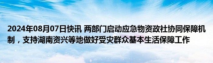 2024年08月07日快讯 两部门启动应急物资政社协同保障机制，支持湖南资兴等地做好受灾群众基本生活保障工作