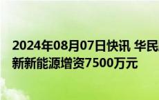 2024年08月07日快讯 华民股份：正泰新能源拟向子公司鸿新新能源增资7500万元