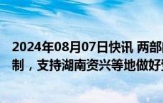 2024年08月07日快讯 两部门启动应急物资政社协同保障机制，支持湖南资兴等地做好受灾群众基本生活保障工作