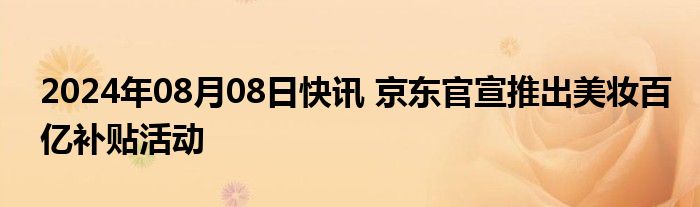 2024年08月08日快讯 京东官宣推出美妆百亿补贴活动