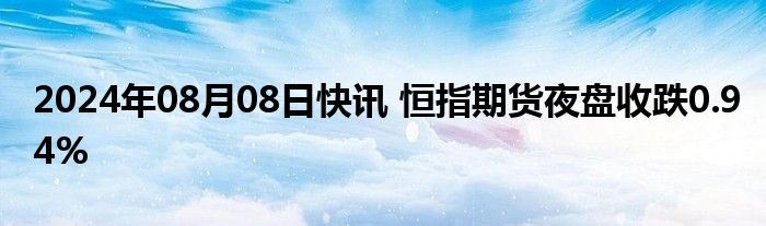 2024年08月08日快讯 恒指期货夜盘收跌0.94%