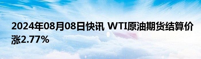 2024年08月08日快讯 WTI原油期货结算价涨2.77%