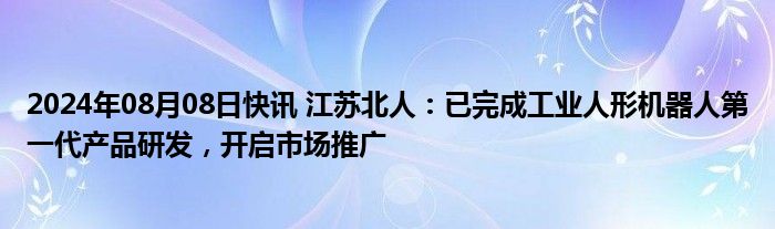 2024年08月08日快讯 江苏北人：已完成工业人形机器人第一代产品研发，开启市场推广